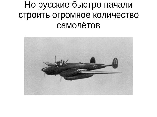 Но русские быстро начали строить огромное количество самолётов