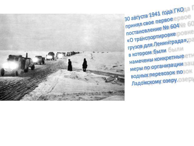 30 августа 1941 года ГКО принял свое первое постановление № 604 «О транспортировке грузов для Ленинграда», в котором были намечены конкретные меры по организации водных перевозок по Ладожскому озеру.
