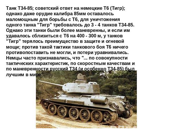 Танк Т34-85; советский ответ на немецкие Т6 (Тигр); однако даже орудие калибра 85мм оставалось маломощным для борьбы с Т6, для уничтожения одного танка 