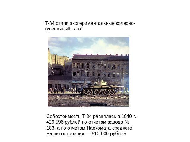 Т-34 стали экспериментальные колесно-гусеничный танк Себестоимость Т-34 равнялась в 1940 г. 429 596 рублей по отчетам завода № 183, а по отчетам Наркомата среднего машиностроения — 510 000 рублей