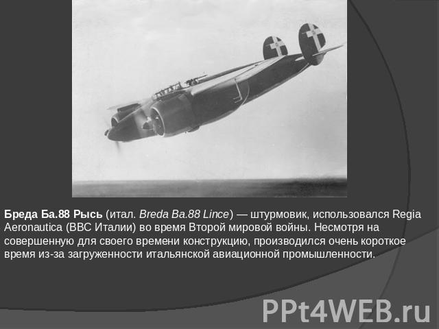 Бреда Ба.88 Рысь (итал. Breda Ba.88 Lince) — штурмовик, использовался Regia Aeronautica (ВВС Италии) во время Второй мировой войны. Несмотря на совершенную для своего времени конструкцию, производился очень короткое время из-за загруженности итальян…