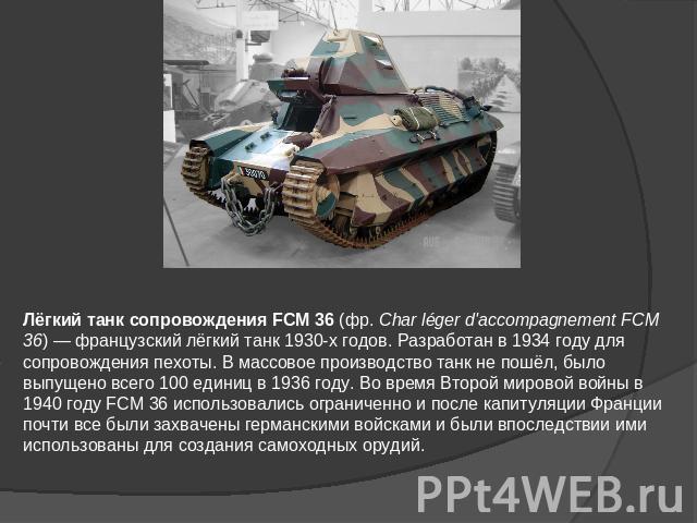 Лёгкий танк сопровождения FCM 36 (фр. Char léger d'accompagnement FCM 36) — французский лёгкий танк 1930-х годов. Разработан в 1934 году для сопровождения пехоты. В массовое производство танк не пошёл, было выпущено всего 100 единиц в 1936 году. Во …