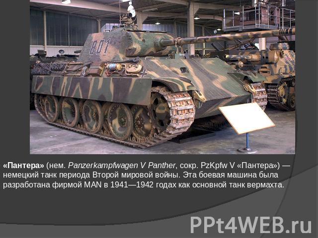 «Пантера» (нем. Panzerkampfwagen V Panther, сокр. PzKpfw V «Пантера») — немецкий танк периода Второй мировой войны. Эта боевая машина была разработана фирмой MAN в 1941—1942 годах как основной танк вермахта.