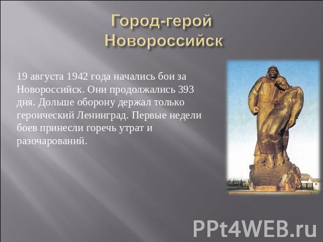 Город-герой Новороссийск 19 августа 1942 года начались бои за Новороссийск. Они продолжались 393 дня. Дольше оборону держал только героический Ленинград. Первые недели боев принесли горечь утрат и разочарований.