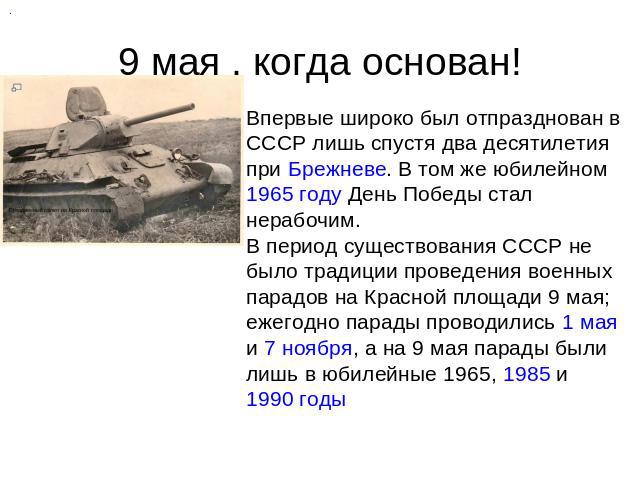 9 мая , когда основан Впервые широко был отпразднован в СССР лишь спустя два десятилетия при Брежневе. В том же юбилейном 1965 году День Победы стал нерабочим.В период существования СССР не было традиции проведения военных парадов на Красной площади…