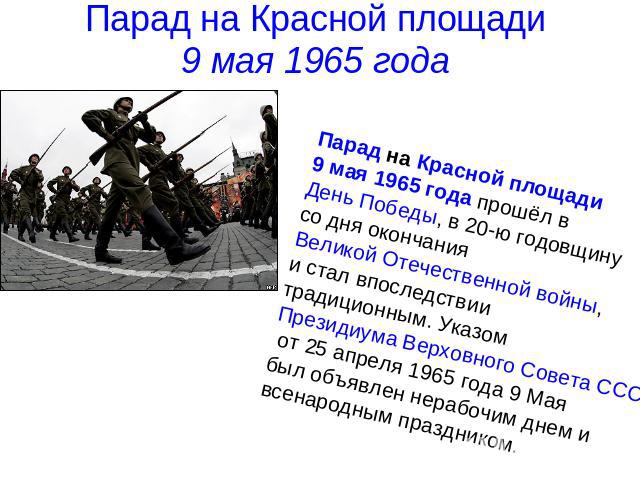 Парад на Красной площади 9 мая 1965 года Парад на Красной площади 9 мая 1965 года прошёл в День Победы, в 20-ю годовщину со дня окончания Великой Отечественной войны, и стал впоследствии традиционным. Указом Президиума Верховного Совета СССР от 25 а…