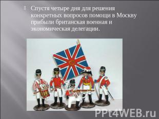 Спустя четыре дня для решения конкретных вопросов помощи в Москву прибыли британ
