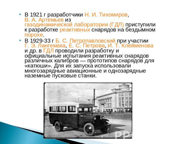 В 1921 г разработчики Н. И. Тихомиров, В. А. Артемьев из газодинамической лаборатории (ГДЛ) приступили к разработке реактивных снарядов на бездымном порохе.В 1929-33 г Б. С. Петропавловский при участии Г. Э. Лангемака, Е. С. Петрова, И. Т. Клейменов…