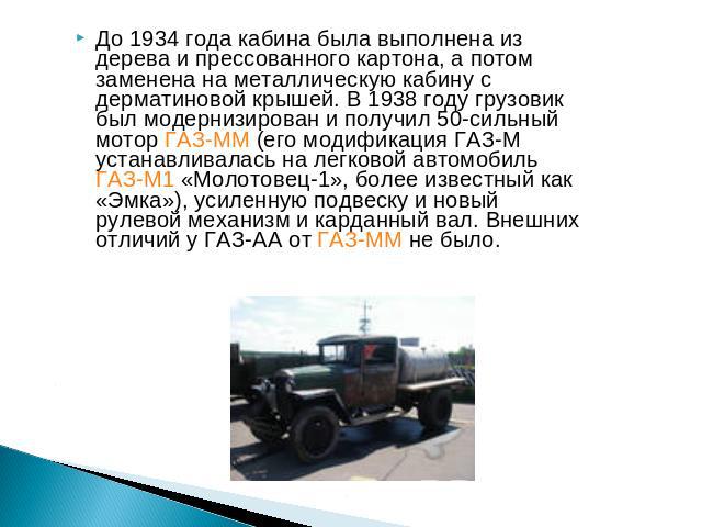 До 1934 года кабина была выполнена из дерева и прессованного картона, а потом заменена на металлическую кабину с дерматиновой крышей. В 1938 году грузовик был модернизирован и получил 50-сильный мотор ГАЗ-ММ (его модификация ГАЗ-М устанавливалась на…