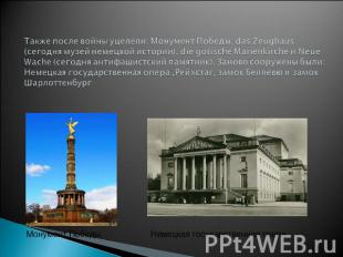 Также после войны уцелели: Монумент Победы, das Zeughaus (сегодня музей немецкой