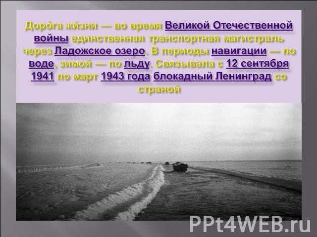 Дорога жизни — во время Великой Отечественной войны единственная транспортная магистраль через Ладожское озеро. В периоды навигации — по воде, зимой — по льду. Связывала с 12 сентября 1941 по март 1943 года блокадный Ленинград со страной