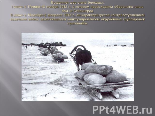 Выделяют два этапа блокады: I этап- с 17июля-18 ноября 1942 г., в котором происходили оборонительные бои за Сталинград II этап- с 18ноября-2 февраля 1943 г., он характеризуется контрнаступлением советских войск, закончившееся капитулированием окружё…