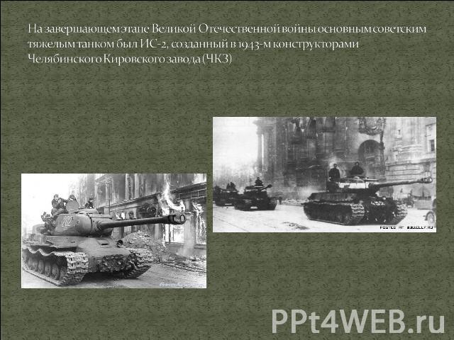 На завершающем этапе Великой Отечественной войны основным советским тяжелым танком был ИС-2, созданный в 1943-м конструкторами Челябинского Кировского завода (ЧКЗ)