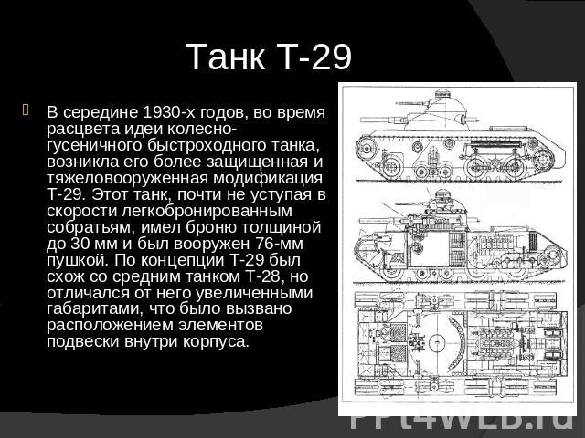 Танк Т-29 В середине 1930-х годов, во время расцвета идеи колесно-гусеничного быстроходного танка, возникла его более защищенная и тяжеловооруженная модификация Т-29. Этот танк, почти не уступая в скорости легкобронированным собратьям, имел броню то…