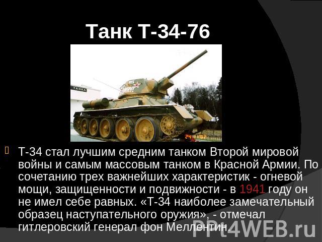 Танк Т-34-76 Т-34 стал лучшим средним танком Второй мировой войны и самым массовым танком в Красной Армии. По сочетанию трех важнейших характеристик - огневой мощи, защищенности и подвижности - в 1941 году он не имел себе равных. «Т-34 наиболее заме…
