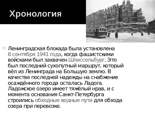 Хронология Ленинградская блокада была установлена 8 сентября 1941 года, когда фашистскими войсками был захвачен Шлиссельбург. Это был последний сухопутный маршрут, который вёл из Ленинграда на Большую землю. В качестве последней надежды на снабжение…
