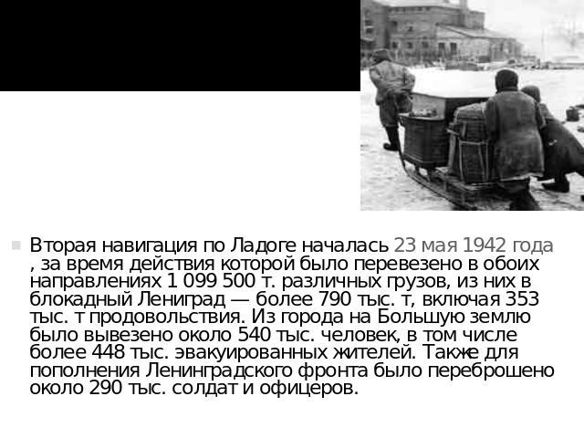 Вторая навигация по Ладоге началась 23 мая 1942 года, за время действия которой было перевезено в обоих направлениях 1 099 500 т. различных грузов, из них в блокадный Лениград — более 790 тыс. т, включая 353 тыс. т продовольствия. Из города на Больш…