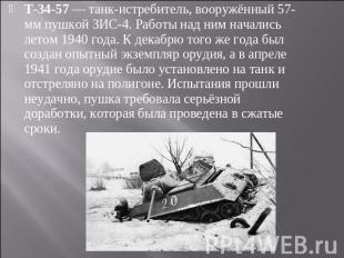 Т-34-57 — танк-истребитель, вооружённый 57-мм пушкой ЗИС-4. Работы над ним начал