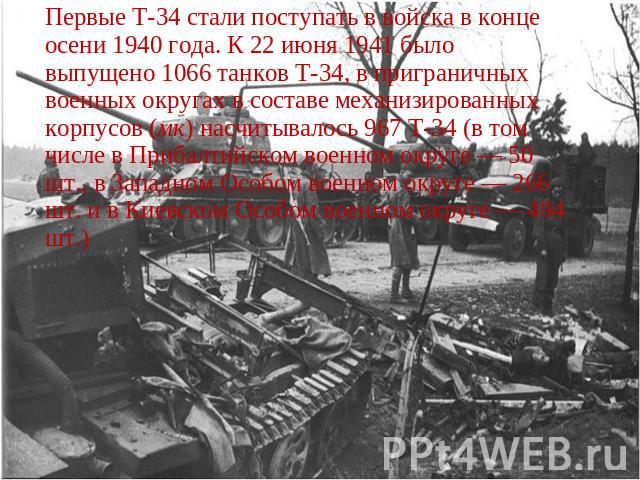 Первые Т-34 стали поступать в войска в конце осени 1940 года. К 22 июня 1941 было выпущено 1066 танков Т-34, в приграничных военных округах в составе механизированных корпусов (мк) насчитывалось 967 Т-34 (в том числе в Прибалтийском военном округе —…