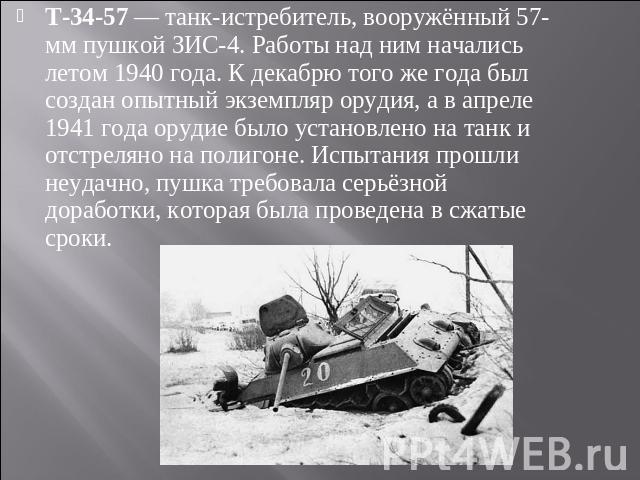 Т-34-57 — танк-истребитель, вооружённый 57-мм пушкой ЗИС-4. Работы над ним начались летом 1940 года. К декабрю того же года был создан опытный экземпляр орудия, а в апреле 1941 года орудие было установлено на танк и отстреляно на полигоне. Испытания…