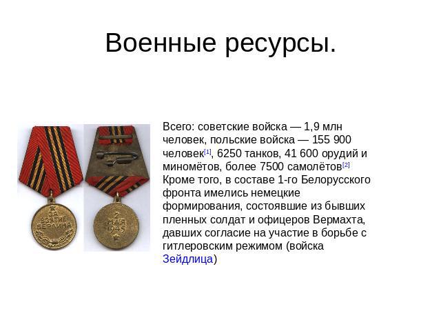 Военные ресурсы. Всего: советские войска — 1,9 млн человек, польские войска — 155 900 человек[1], 6250 танков, 41 600 орудий и миномётов, более 7500 самолётов[2]Кроме того, в составе 1-го Белорусского фронта имелись немецкие формирования, состоявшие…
