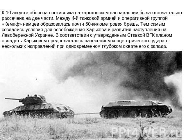 К 10 августа оборона противника на харьковском направлении была окончательно рассечена на две части. Между 4-й танковой армией и оперативной группой «Кемпф» немцев образовалась почти 60-километровая брешь. Тем самым создались условия для освобождени…