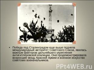 Победа под Сталинградом еще выше подняла международный авторитет Советского Союз