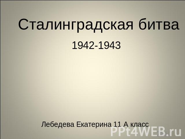 Сталинградская битва 1942-1943Лебедева Екатерина 11 А класс