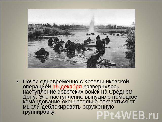 Почти одновременно с Котельниковской операцией 16 декабря развернулось наступление советских войск на Среднем Дону. Это наступление вынудило немецкое командование окончательно отказаться от мысли деблокировать окруженную группировку.