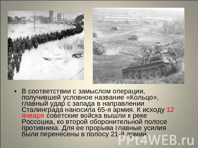 В соответствии с замыслом операции, получившей условное название «Кольцо», главный удар с запада в направлении Сталинграда наносила 65-я армия. К исходу 12 января советские войска вышли к реке Россошка, ко второй оборонительной полосе противника. Дл…