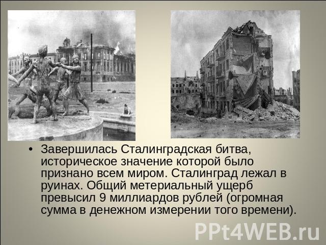 Завершилась Сталинградская битва, историческое значение которой было признано всем миром. Сталинград лежал в руинах. Общий метериальный ущерб превысил 9 миллиардов рублей (огромная сумма в денежном измерении того времени).