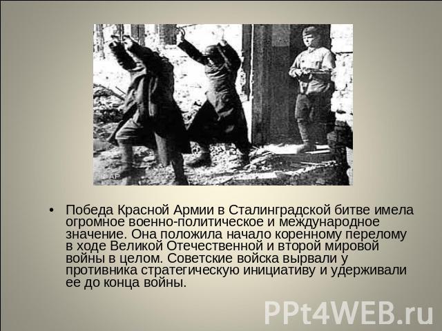 Победа Красной Армии в Сталинградской битве имела огромное военно-политическое и международное значение. Она положила начало коренному перелому в ходе Великой Отечественной и второй мировой войны в целом. Советские войска вырвали у противника страте…