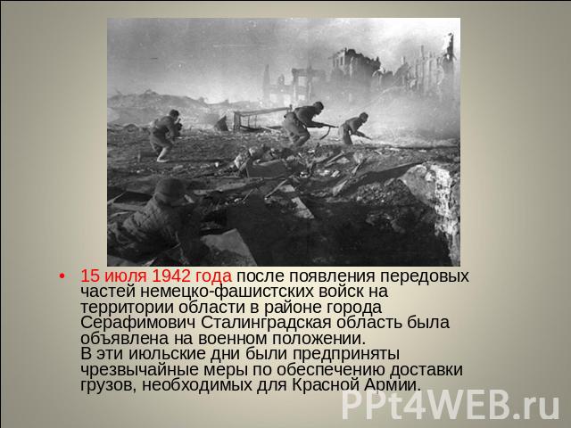 15 июля 1942 года после появления передовых частей немецко-фашистских войск на территории области в районе города Серафимович Сталинградская область была объявлена на военном положении. В эти июльские дни были предприняты чрезвычайные меры по обеспе…
