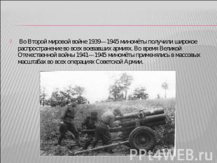 Во Второй мировой войне 1939—1945 миномёты получили широкое распространение во в