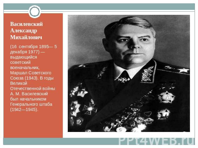 Василевский АлександрМихайлович (16  сентября 1895— 5 декабря 1977) — выдающийся советский военачальник, Маршал Советского Союза (1943). В годы Великой Отечественной войны А. М. Василевский был начальником Генерального штаба (1942—1945).