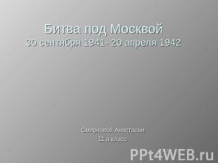 Битва под Москвой30 сентября 1941- 20 апреля 1942 Смирновой Анастасии11 а класс