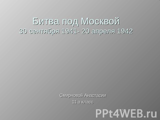 Битва под Москвой30 сентября 1941- 20 апреля 1942 Смирновой Анастасии11 а класс 2010г
