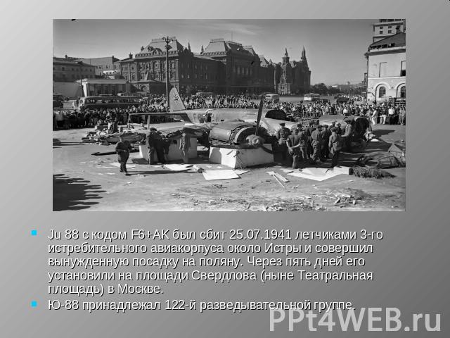 Ju 88 с кодом F6+AK был сбит 25.07.1941 летчиками 3-го истребительного авиакорпуса около Истры и совершил вынужденную посадку на поляну. Через пять дней его установили на площади Свердлова (ныне Театральная площадь) в Москве.Ю-88 принадлежал 122-й р…