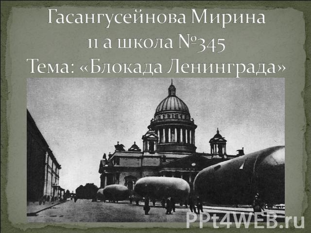 Гасангусейнова Мирина11 а школа №345Тема: «Блокада Ленинграда»