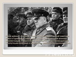 После войны Г. К. Жуков - главнокомандующий Группой советских войск в Германии и
