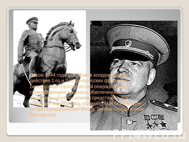 Летом 1944 года Г. К. Жуков координировал действия 1-го и 2-го Белорусских фронтов в Белорусской стратегической операции. Четко спланированная и хорошо обеспеченная материально-техническими средствами, эта операция завершилась успешно. Был освобожде…