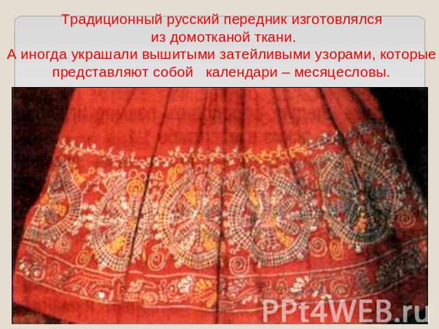 Традиционный русский передник изготовлялся из домотканой ткани.А иногда украшали вышитыми затейливыми узорами, которыепредставляют собой календари – месяцесловы.