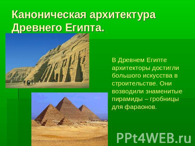 Каноническая архитектура Древнего Египта. В Древнем Египте архитекторы достигли большого искусства в строительстве. Они возводили знаменитые пирамиды – гробницы для фараонов.