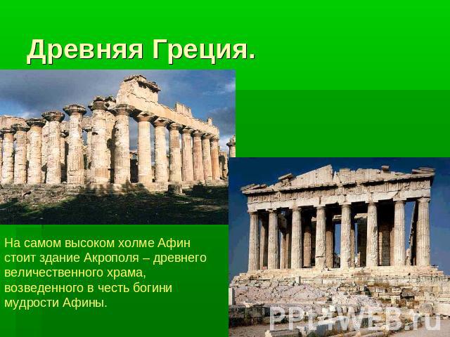 Древняя Греция. На самом высоком холме Афин стоит здание Акрополя – древнего величественного храма, возведенного в честь богини мудрости Афины.