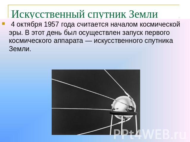 Искусственный спутник Земли 4 октября 1957 года считается началом космической эры. В этот день был осуществлен запуск первого космического аппарата — искусственного спутника Земли.