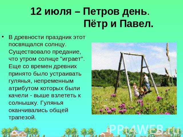 12 июля – Петров день. Пётр и Павел. В древности праздник этот посвящался солнцу. Существовало предание, что утром солнце 