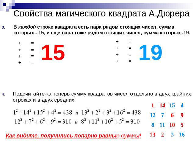 Свойства магического квадрата А.Дюрера В каждой строке квадрата есть пара рядом стоящих чисел, сумма которых - 15, и еще пара тоже рядом стоящих чисел, сумма которых -19.Подсчитайте-ка теперь сумму квадратов чисел отдельно в двух крайних строках и в…