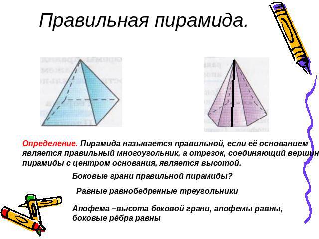 Правильная пирамида. Определение. Пирамида называется правильной, если её основанием является правильный многоугольник, а отрезок, соединяющий вершину пирамиды с центром основания, является высотой.Боковые грани правильной пирамиды?Равные равнобедре…