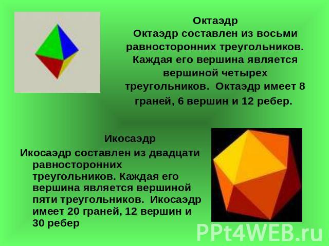 ОктаэдрОктаэдр составлен из восьми равносторонних треугольников. Каждая его вершина является вершиной четырех треугольников. Октаэдр имеет 8 граней, 6 вершин и 12 ребер. ИкосаэдрИкосаэдр составлен из двадцати равносторонних треугольников. Каждая его…