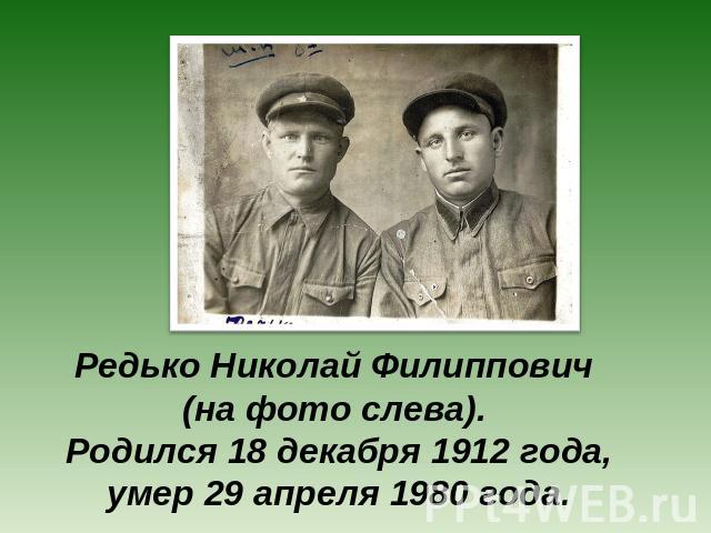 Редько Николай Филиппович (на фото слева). Родился 18 декабря 1912 года, умер 29 апреля 1980 года.